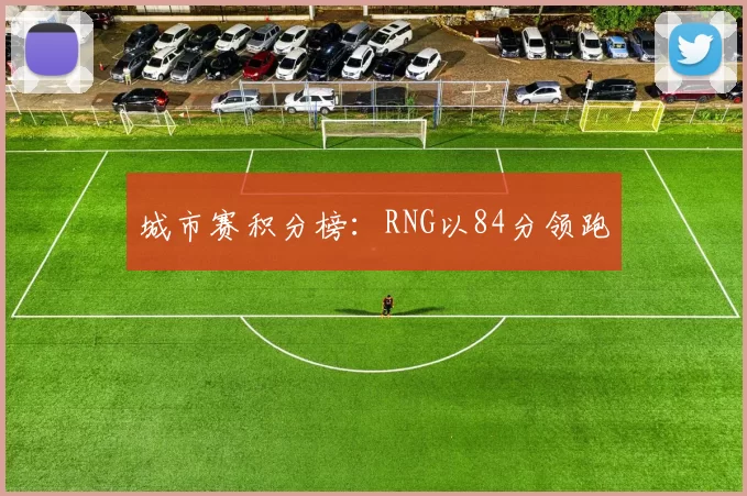 城市赛积分榜：RNG以84分领跑