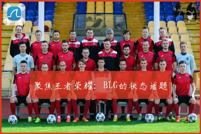 聚焦王者荣耀：BLG的状态话题