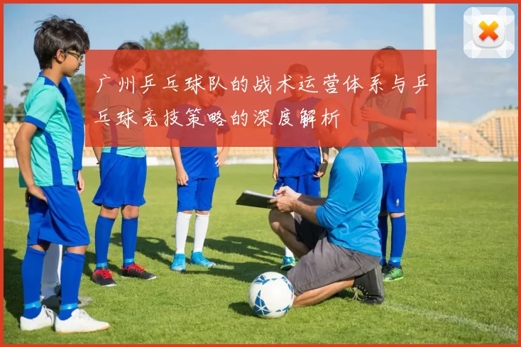 广州乒乓球队的战术运营体系与乒乓球竞技策略的深度解析