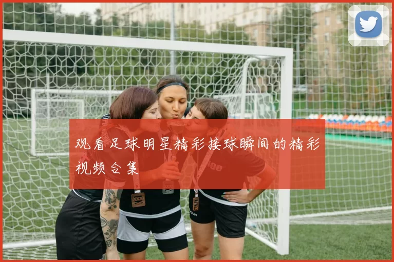 观看足球明星精彩接球瞬间的精彩视频合集