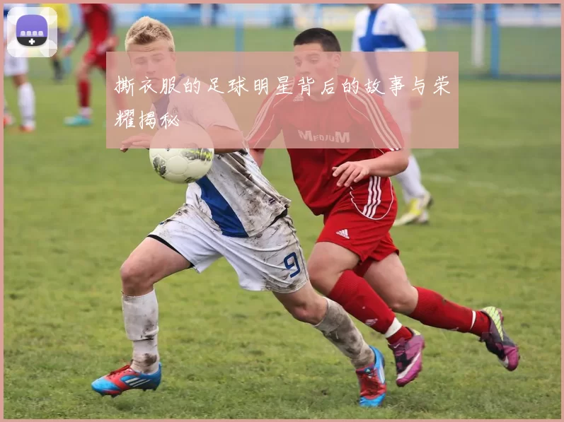 撕衣服的足球明星背后的故事与荣耀揭秘