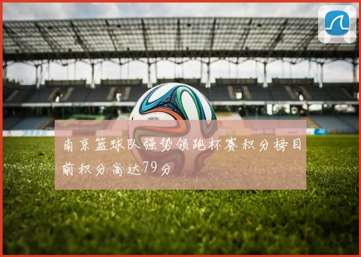 南京篮球队强势领跑杯赛积分榜目前积分高达79分