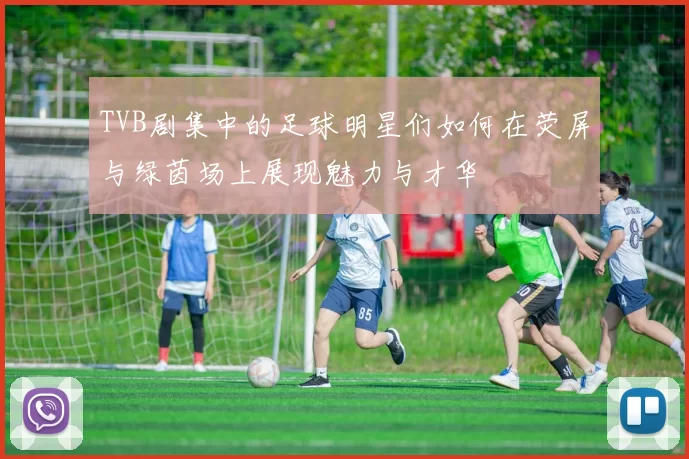 TVB剧集中的足球明星们如何在荧屏与绿茵场上展现魅力与才华