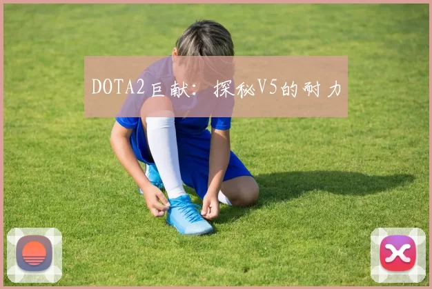DOTA2巨献：探秘V5的耐力