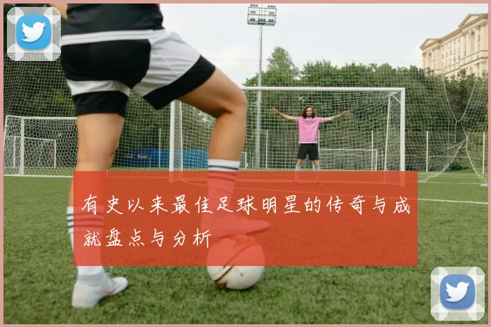 有史以来最佳足球明星的传奇与成就盘点与分析