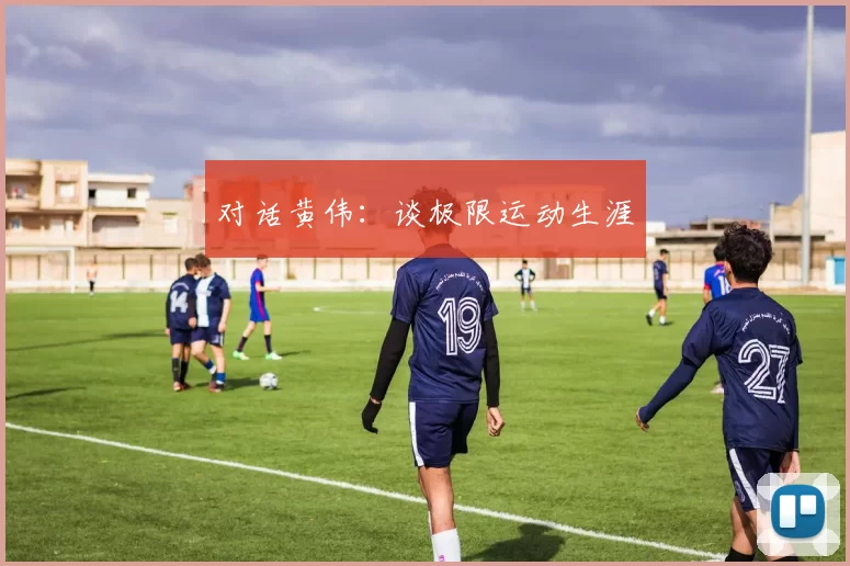 对话黄伟：谈极限运动生涯